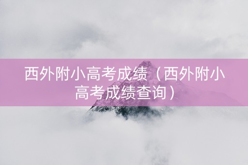 西外附小高考成绩（西外附小高考成绩查询）