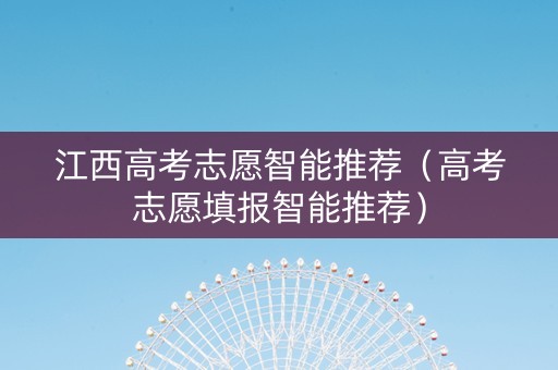 江西高考志愿智能推荐（高考志愿填报智能推荐）