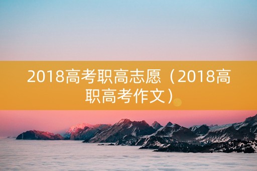2018高考职高志愿（2018高职高考作文）