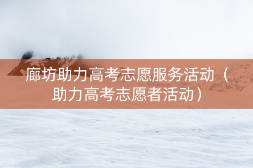 廊坊助力高考志愿服务活动（助力高考志愿者活动）