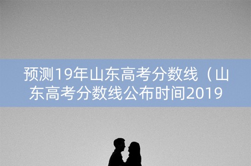 预测19年山东高考分数线（山东高考分数线公布时间2019）