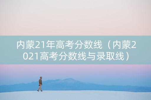 内蒙21年高考分数线（内蒙2021高考分数线与录取线）