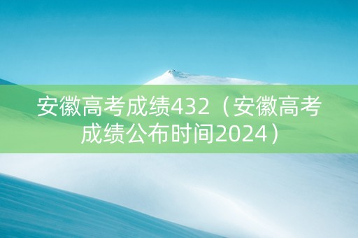 安徽高考成绩432（安徽高考成绩公布时间2024）