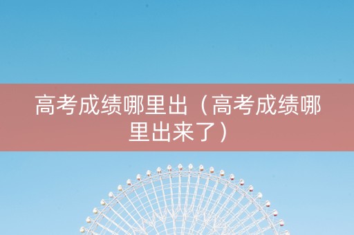 高考成绩哪里出（高考成绩哪里出来了）