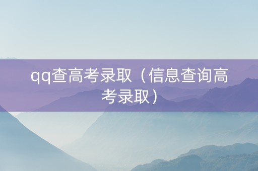 qq查高考录取（信息查询高考录取）