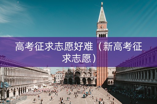 高考征求志愿好难（新高考征求志愿）