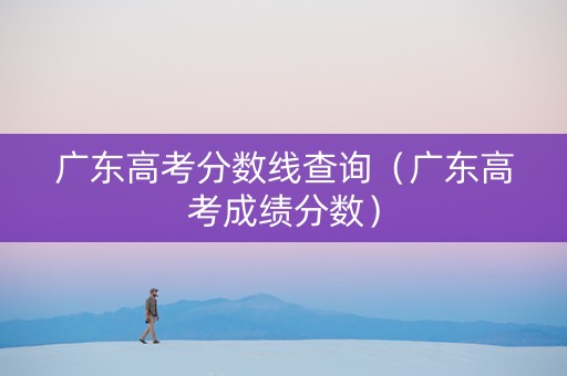 广东高考分数线查询（广东高考成绩分数）