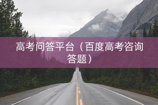 高考问答平台（百度高考咨询答题）