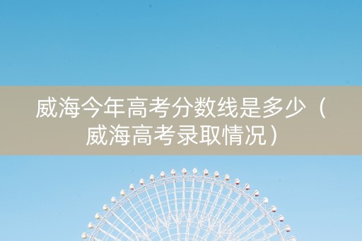 威海今年高考分数线是多少（威海高考录取情况）