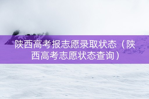 陕西高考报志愿录取状态（陕西高考志愿状态查询）