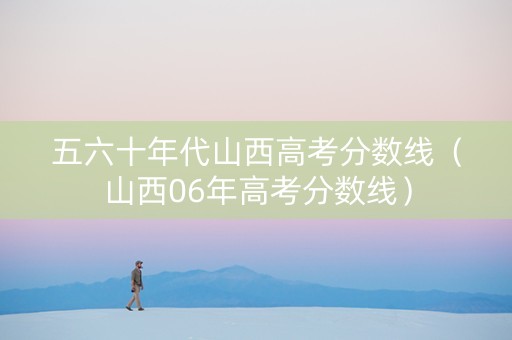 五六十年代山西高考分数线（山西06年高考分数线）