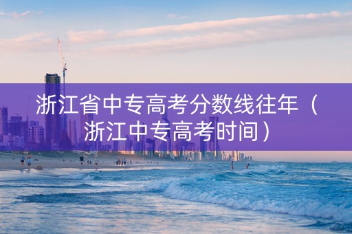 浙江省中专高考分数线往年（浙江中专高考时间）
