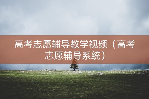 高考志愿辅导教学视频（高考志愿辅导系统）