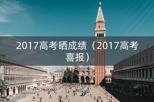 2017高考晒成绩（2017高考喜报）