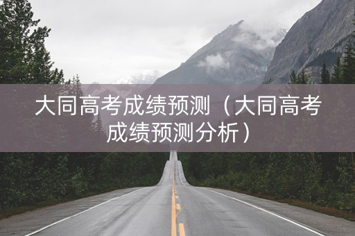 大同高考成绩预测（大同高考成绩预测分析）