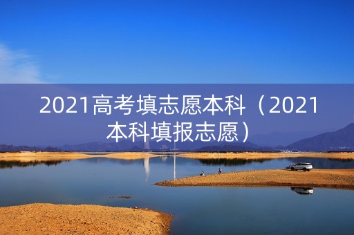 2021高考填志愿本科（2021本科填报志愿）