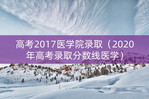 高考2017医学院录取（2020年高考录取分数线医学）