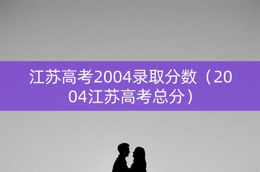 江苏高考2004录取分数（2004江苏高考总分）