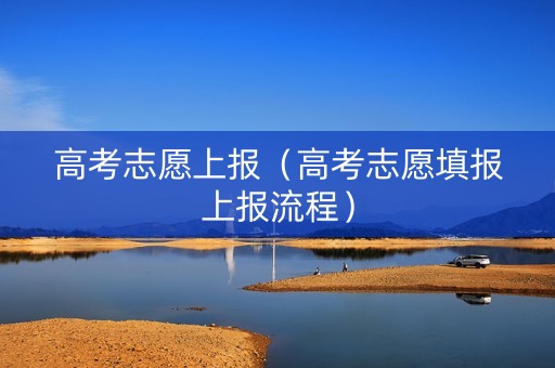 高考志愿上报（高考志愿填报上报流程）