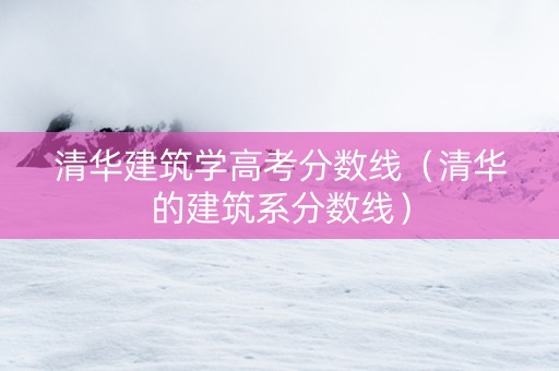 清华建筑学高考分数线（清华的建筑系分数线）