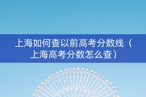 上海如何查以前高考分数线（上海高考分数怎么查）