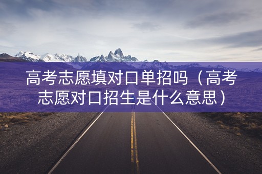 高考志愿填对口单招吗（高考志愿对口招生是什么意思）