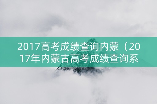 2017高考成绩查询内蒙（2017年内蒙古高考成绩查询系统入口）