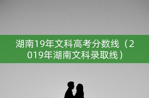 湖南19年文科高考分数线（2019年湖南文科录取线）