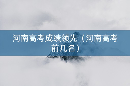 河南高考成绩领先（河南高考前几名）