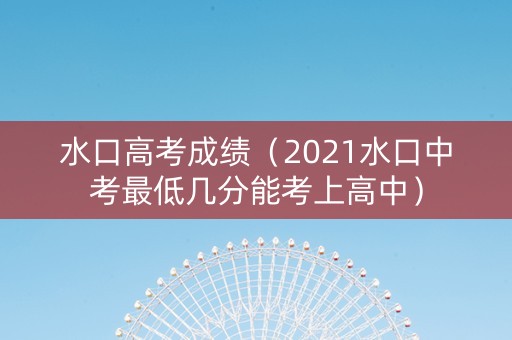 水口高考成绩（2021水口中考最低几分能考上高中）
