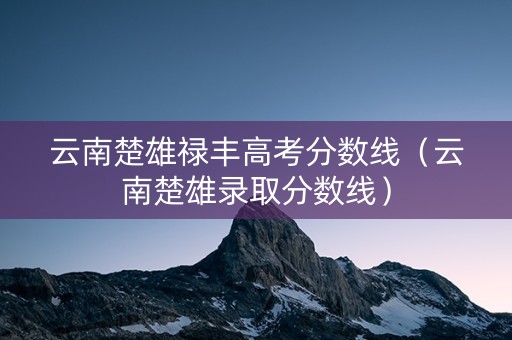云南楚雄禄丰高考分数线（云南楚雄录取分数线）