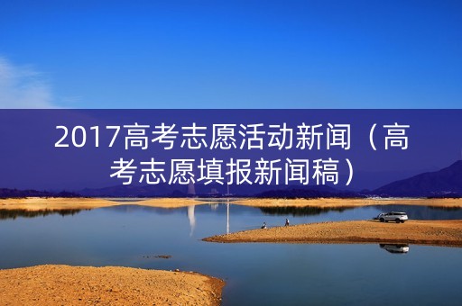 2017高考志愿活动新闻（高考志愿填报新闻稿）