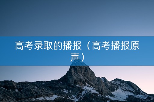 高考录取的播报（高考播报原声）