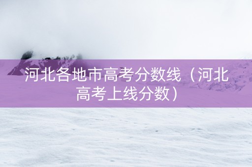 河北各地市高考分数线（河北高考上线分数）