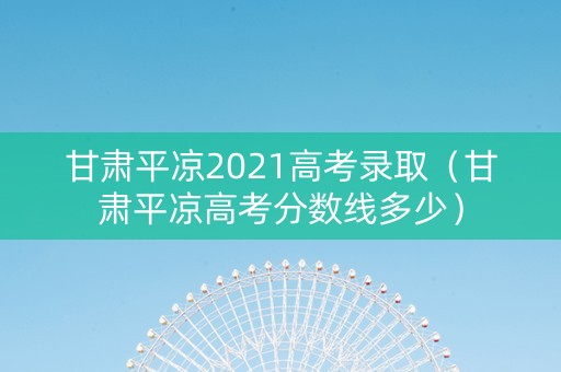 甘肃平凉2021高考录取（甘肃平凉高考分数线多少）