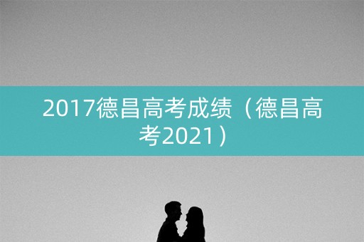 2017德昌高考成绩（德昌高考2021）