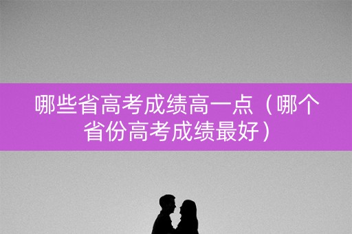 哪些省高考成绩高一点（哪个省份高考成绩最好）