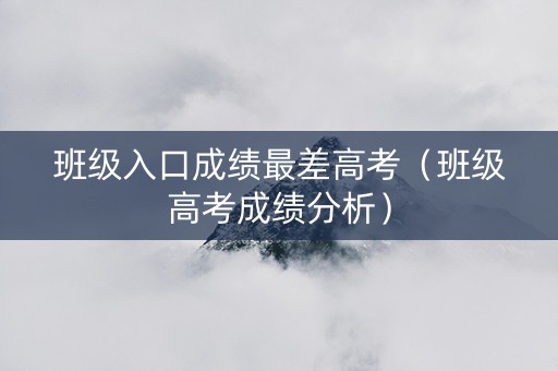 班级入口成绩最差高考（班级高考成绩分析）