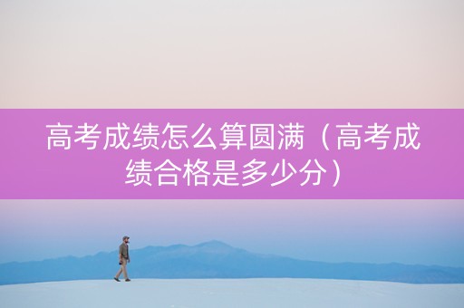 高考成绩怎么算圆满（高考成绩合格是多少分）