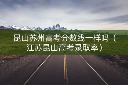 昆山苏州高考分数线一样吗（江苏昆山高考录取率）