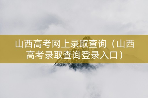 山西高考网上录取查询（山西高考录取查询登录入口）