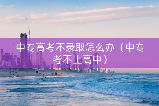 中专高考不录取怎么办（中专考不上高中）