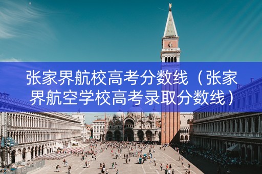 张家界航校高考分数线（张家界航空学校高考录取分数线）