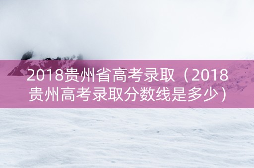 2018贵州省高考录取（2018贵州高考录取分数线是多少）