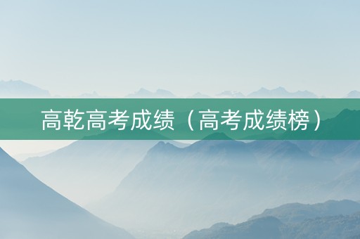 高乾高考成绩（高考成绩榜）