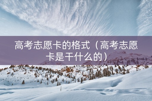 高考志愿卡的格式（高考志愿卡是干什么的）