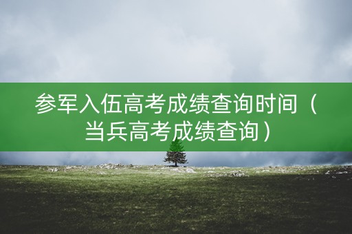 参军入伍高考成绩查询时间（当兵高考成绩查询）