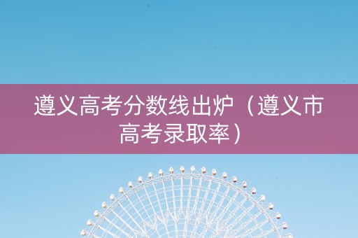 遵义高考分数线出炉（遵义市高考录取率）