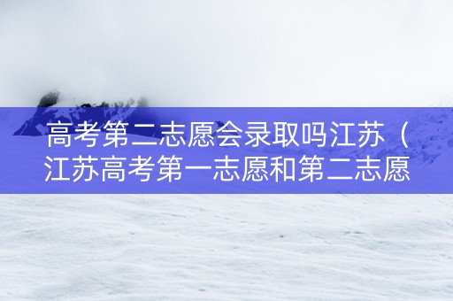 高考第二志愿会录取吗江苏（江苏高考第一志愿和第二志愿的区别）