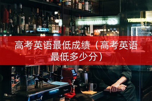 高考英语最低成绩（高考英语最低多少分）